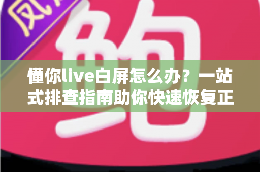 懂你live白屏怎么办？一站式排查指南助你快速恢复正常观看