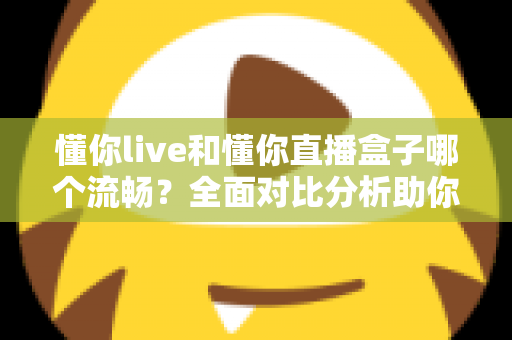 懂你live和懂你直播盒子哪个流畅？全面对比分析助你选择最佳观看体验