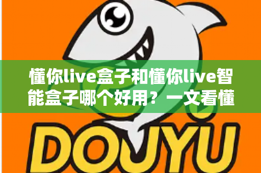 懂你live盒子和懂你live智能盒子哪个好用？一文看懂两者差异与选购建议