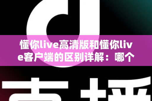 懂你live高清版和懂你live客户端的区别详解:哪个版本更适合你? 懂你live高清版和懂你live客户端的区别详解:哪个版本更适合你?