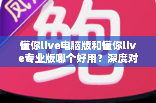懂你live电脑版和懂你live专业版哪个好用？深度对比评测助你轻松选对版本