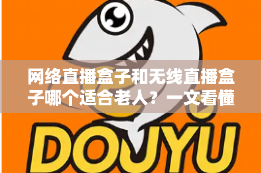 网络直播盒子和无线直播盒子哪个适合老人？一文看懂选购要点与实用建议
