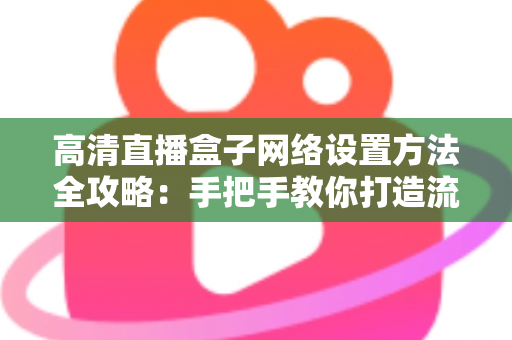 高清直播盒子网络设置方法全攻略：手把手教你打造流畅稳定的直播体验
