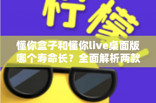 懂你盒子和懂你live桌面版哪个寿命长？全面解析两款工具的使用寿命与选择指南