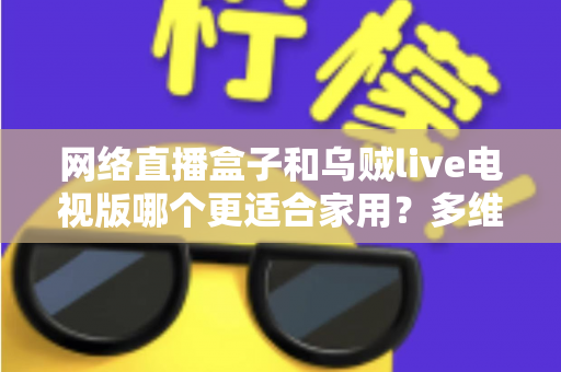 网络直播盒子和乌贼live电视版哪个更适合家用？多维度对比帮你选对家庭观影方案