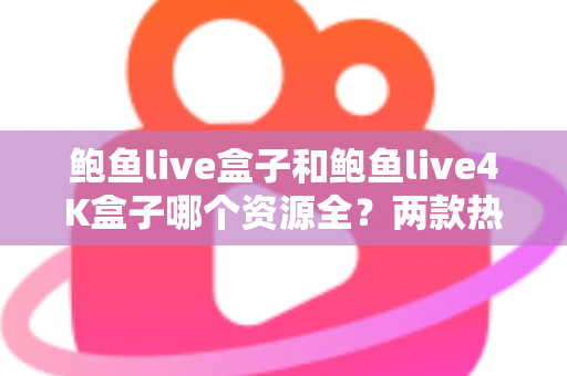 鲍鱼live盒子和鲍鱼live4K盒子哪个资源全？两款热门电视盒子资源对比与选购全攻略