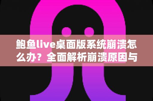鲍鱼live桌面版系统崩溃怎么办？全面解析崩溃原因与快速修复方案，让你流畅直播不中断