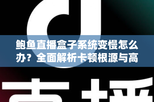 鲍鱼直播盒子系统变慢怎么办？全面解析卡顿根源与高效优化方案，让设备恢复丝滑流畅