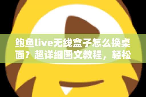 鲍鱼live无线盒子怎么换桌面？超详细图文教程，轻松打造专属主页界面