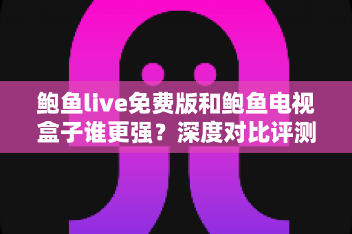 鲍鱼live免费版和鲍鱼电视盒子谁更强？深度对比评测帮你选对大屏观影方案