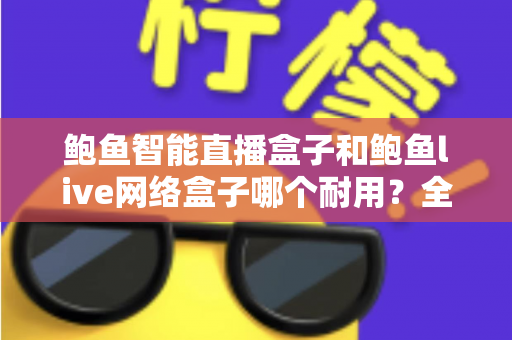 鲍鱼智能直播盒子和鲍鱼live网络盒子哪个耐用?全面对比评测帮你选对不踩坑 鲍鱼智能直播盒子和鲍鱼live网络盒子哪个耐用?全面对比评测帮你选对不踩坑