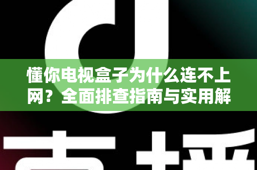 懂你电视盒子为什么连不上网？全面排查指南与实用解决方案大公开