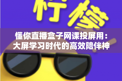 懂你直播盒子网课投屏用：大屏学习时代的高效陪伴神器