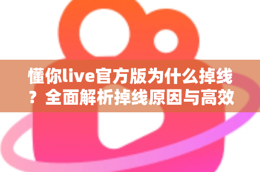 懂你live官方版为什么掉线？全面解析掉线原因与高效解决方法指南
