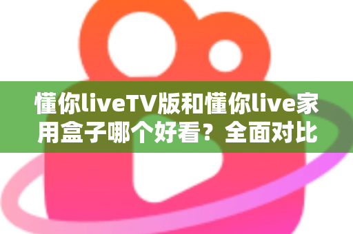 懂你liveTV版和懂你live家用盒子哪个好看？全面对比帮你选出颜值与体验兼得的那一款