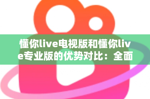 懂你live电视版和懂你live专业版的优势对比:全面解析两款版本的核心差异与实用选购指南 懂你live电视版和懂你live专业版的优势对比:全面解析两款版本的核心差异与实用选购指南
