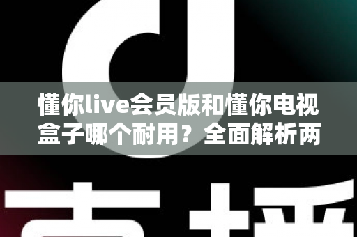 懂你live会员版和懂你电视盒子哪个耐用？全面解析两种观影方案的使用寿命与选购指南