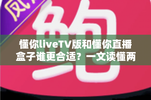 懂你liveTV版和懂你直播盒子谁更合适？一文读懂两大观影方案的优劣与选购指南