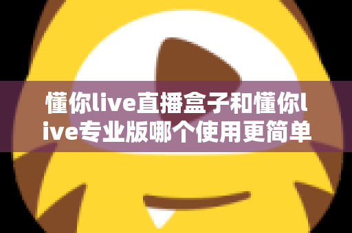 懂你live直播盒子和懂你live专业版哪个使用更简单？新手必看的开播设备选购指南