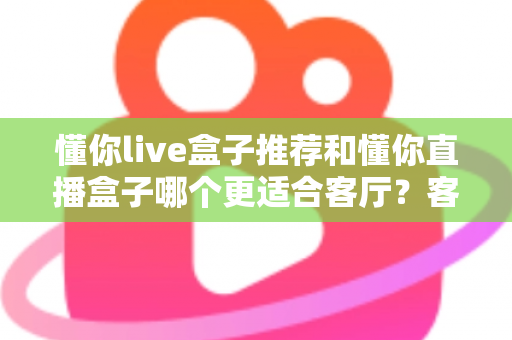 懂你live盒子推荐和懂你直播盒子哪个更适合客厅？客厅影音升级必备选购指南
