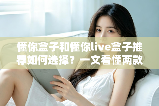 懂你盒子和懂你live盒子推荐如何选择？一文看懂两款电视盒子的差异与选购全攻略