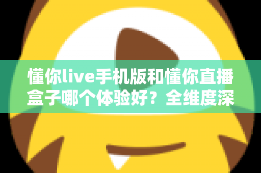 懂你live手机版和懂你直播盒子哪个体验好？全维度深度对比帮你选对设备