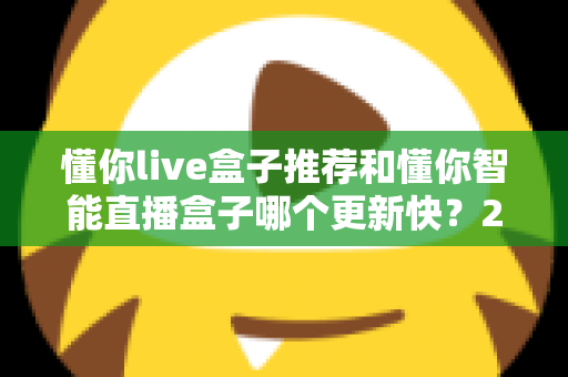 懂你live盒子推荐和懂你智能直播盒子哪个更新快？2025年最全选购对比指南与深度评测