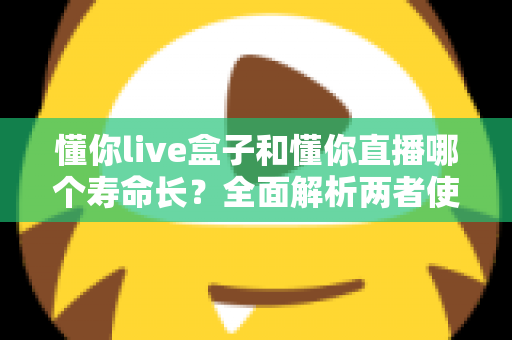 懂你live盒子和懂你直播哪个寿命长？全面解析两者使用寿命差异与选购指南