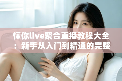 懂你live聚合直播教程大全：新手从入门到精通的完整操作指南与实用技巧分享