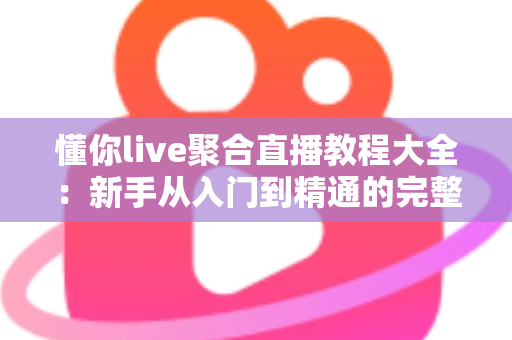 懂你live聚合直播教程大全：新手从入门到精通的完整操作指南与实用技巧分享