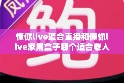 懂你live聚合直播和懂你live家用盒子哪个适合老人?全方位对比解析助您轻松选购 懂你live聚合直播和懂你live家用盒子哪个适合老人?全方位对比解析助您轻松选购