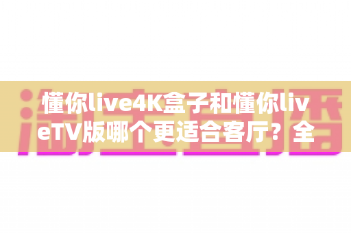 懂你live4K盒子和懂你liveTV版哪个更适合客厅?全面解析帮你选对客厅影音方案 懂你live4K盒子和懂你liveTV版哪个更适合客厅?全面解析帮你选对客厅影音方案