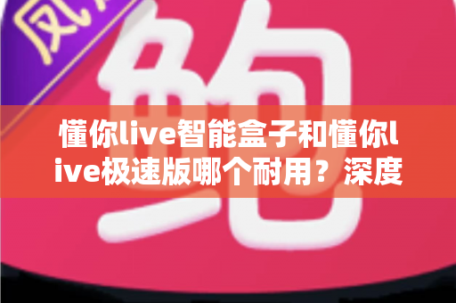 懂你live智能盒子和懂你live极速版哪个耐用？深度对比解析帮你选对不踩坑