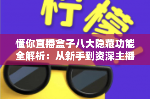 懂你直播盒子八大隐藏功能全解析：从新手到资深主播都在用的高效直播进阶秘籍