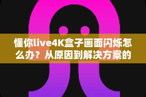 懂你live4K盒子画面闪烁怎么办？从原因到解决方案的完整排查手册