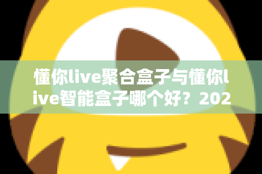 懂你live聚合盒子与懂你live智能盒子哪个好?2025年最全对比选购指南 懂你live聚合盒子与懂你live智能盒子哪个好?2025年最全对比选购指南