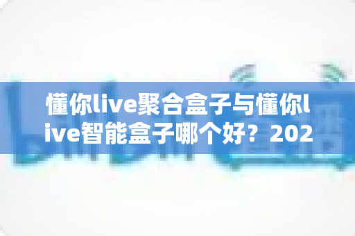 懂你live聚合盒子与懂你live智能盒子哪个好？2025年最全对比选购指南
