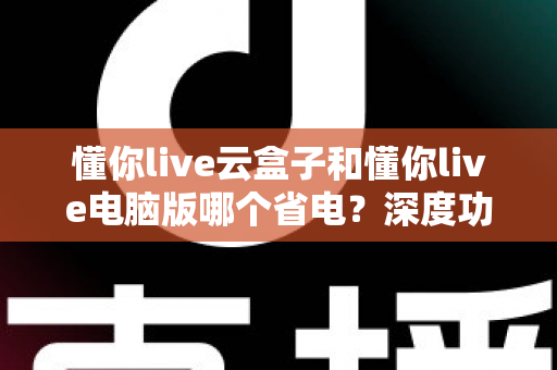 懂你live云盒子和懂你live电脑版哪个省电?深度功耗对比与选购省电指南 懂你live云盒子和懂你live电脑版哪个省电?深度功耗对比与选购省电指南