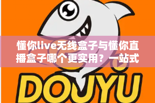 懂你live无线盒子与懂你直播盒子哪个更实用？一站式深度对比评测，帮你选对直播设备不踩坑