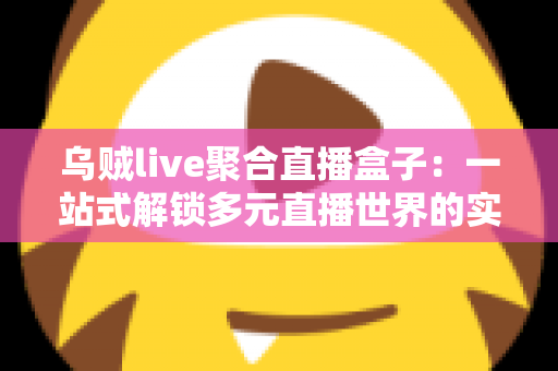 乌贼live聚合直播盒子:一站式解锁多元直播世界的实用指南 乌贼live聚合直播盒子:一站式解锁多元直播世界的实用指南