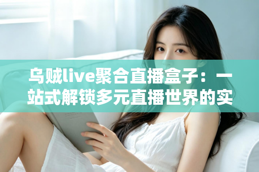 乌贼live聚合直播盒子:一站式解锁多元直播世界的实用指南 乌贼live聚合直播盒子:一站式解锁多元直播世界的实用指南