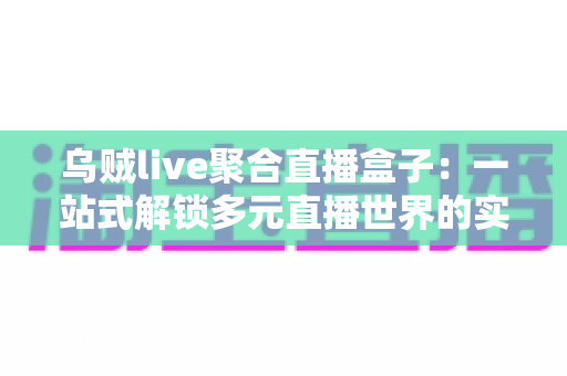乌贼live聚合直播盒子：一站式解锁多元直播世界的实用指南