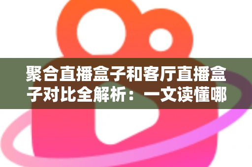 聚合直播盒子和客厅直播盒子对比全解析：一文读懂哪款设备更适合你的大屏娱乐生活？