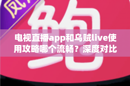 电视直播app和乌贼live使用攻略哪个流畅？深度对比与流畅观看全攻略
