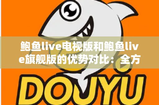 鲍鱼live电视版和鲍鱼live旗舰版的优势对比：全方位解析助你选出最适合的大屏观影版本