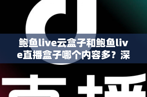 鲍鱼live云盒子和鲍鱼live直播盒子哪个内容多？深度对比分析帮你做出明智选择