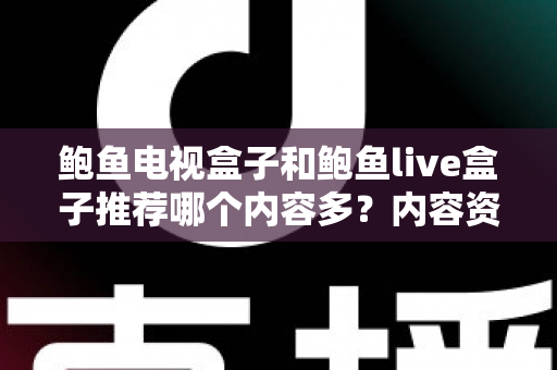 鲍鱼电视盒子和鲍鱼live盒子推荐哪个内容多？内容资源、观影体验与选购建议一文说清