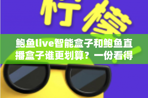 鲍鱼live智能盒子和鲍鱼直播盒子谁更划算？一份看得懂、用得上的性价比深度对比指南