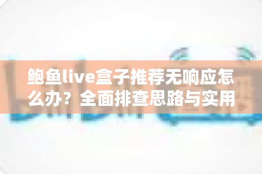 鲍鱼live盒子推荐无响应怎么办？全面排查思路与实用解决方案一文讲透
