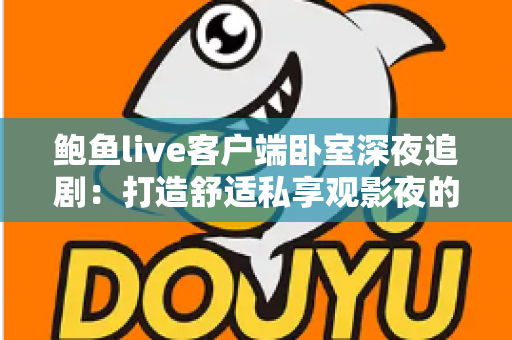 鲍鱼live客户端卧室深夜追剧：打造舒适私享观影夜的完整指南